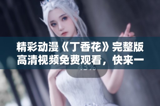 精彩动漫《丁香花》完整版高清视频免费观看，快来一起欣赏吧！