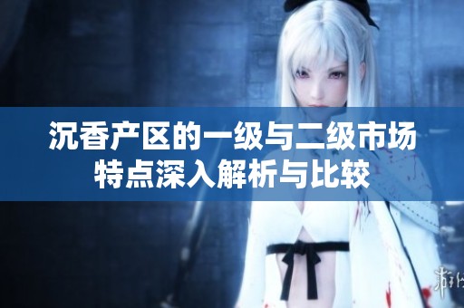 沉香产区的一级与二级市场特点深入解析与比较