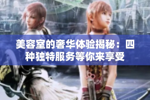 美容室的奢华体验揭秘：四种独特服务等你来享受
