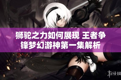 狮驼之力如何展现 王者争锋梦幻游神第一集解析