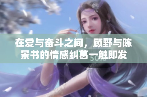 在爱与奋斗之间，顾野与陈景书的情感纠葛一触即发