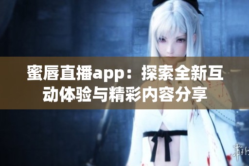 蜜唇直播app：探索全新互动体验与精彩内容分享