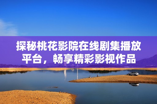 探秘桃花影院在线剧集播放平台，畅享精彩影视作品