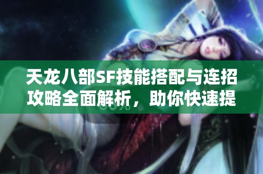 天龙八部SF技能搭配与连招攻略全面解析，助你快速提升战力