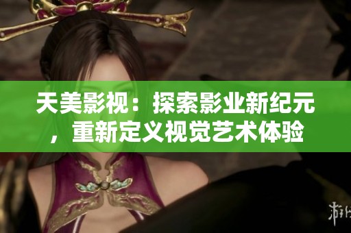 天美影视：探索影业新纪元，重新定义视觉艺术体验