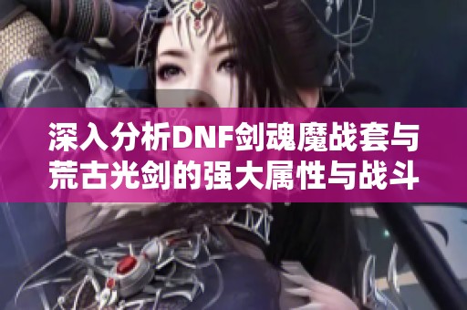 深入分析DNF剑魂魔战套与荒古光剑的强大属性与战斗潜力