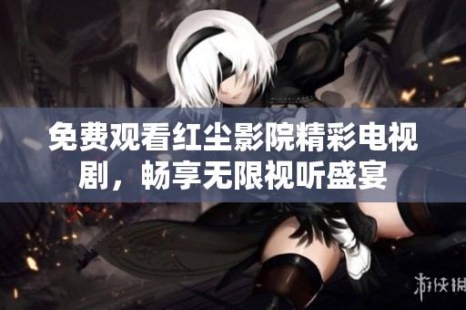 免费观看红尘影院精彩电视剧，畅享无限视听盛宴
