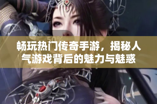 畅玩热门传奇手游，揭秘人气游戏背后的魅力与魅惑
