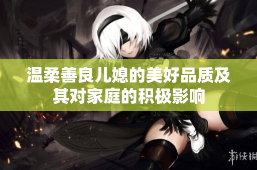 温柔善良儿媳的美好品质及其对家庭的积极影响