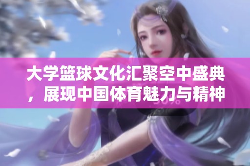 大学篮球文化汇聚空中盛典，展现中国体育魅力与精神