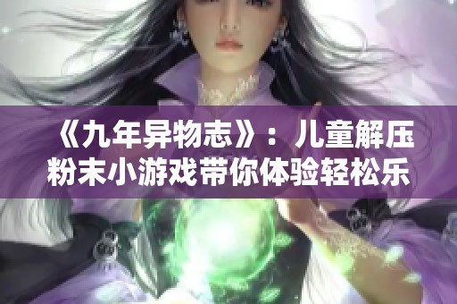 《九年异物志》：儿童解压粉末小游戏带你体验轻松乐趣