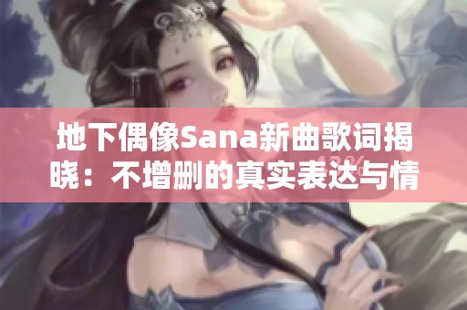 地下偶像Sana新曲歌词揭晓：不增删的真实表达与情感展现
