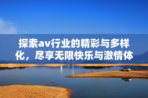 探索av行业的精彩与多样化，尽享无限快乐与激情体验