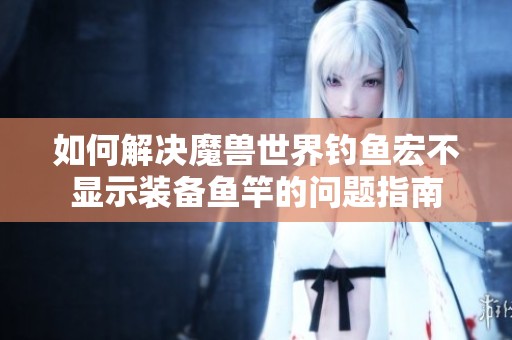如何解决魔兽世界钓鱼宏不显示装备鱼竿的问题指南