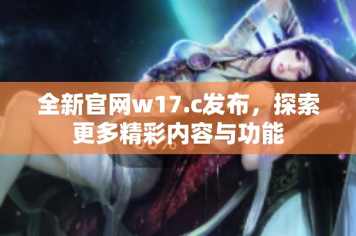 全新官网w17.c发布，探索更多精彩内容与功能