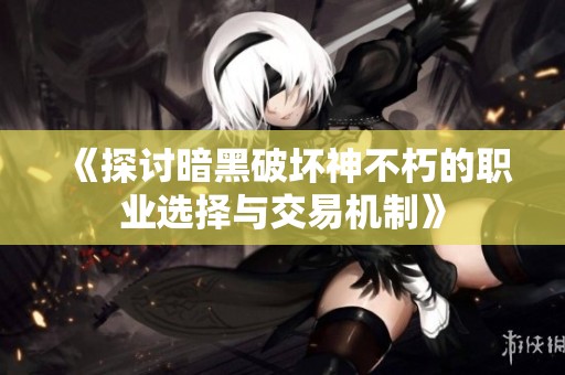 《探讨暗黑破坏神不朽的职业选择与交易机制》