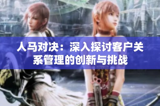 人马对决：深入探讨客户关系管理的创新与挑战