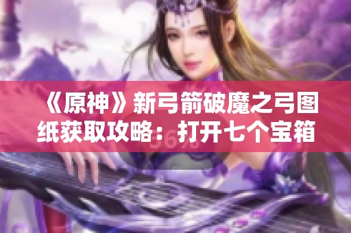 《原神》新弓箭破魔之弓图纸获取攻略：打开七个宝箱必看