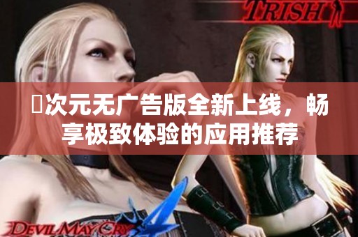 囧次元无广告版全新上线，畅享极致体验的应用推荐