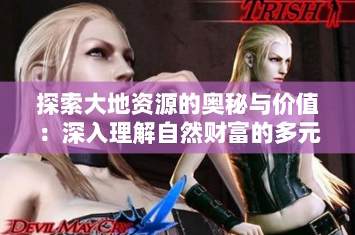 探索大地资源的奥秘与价值：深入理解自然财富的多元之美