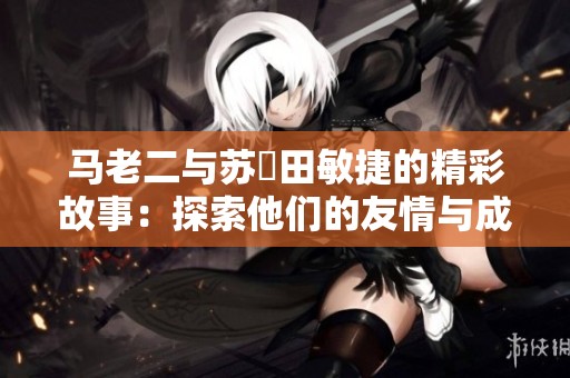 马老二与苏玥田敏捷的精彩故事：探索他们的友情与成长之路