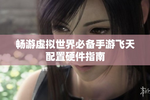 畅游虚拟世界必备手游飞天配置硬件指南