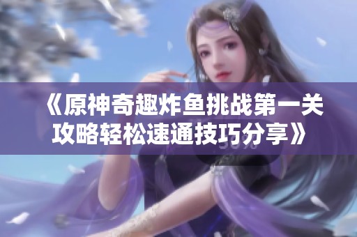 《原神奇趣炸鱼挑战第一关攻略轻松速通技巧分享》