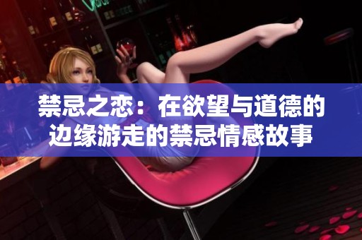 禁忌之恋：在欲望与道德的边缘游走的禁忌情感故事