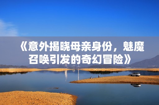 《意外揭晓母亲身份，魅魔召唤引发的奇幻冒险》