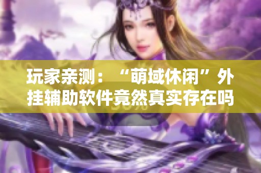 玩家亲测：“萌域休闲”外挂辅助软件竟然真实存在吗？