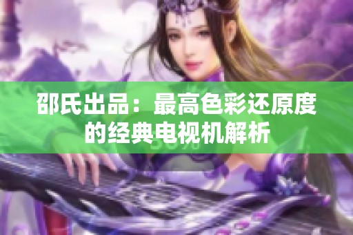 邵氏出品：最高色彩还原度的经典电视机解析