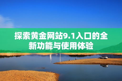 探索黄金网站9.1入口的全新功能与使用体验