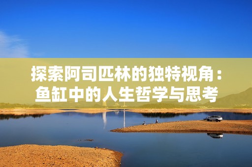 探索阿司匹林的独特视角：鱼缸中的人生哲学与思考