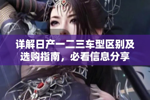 详解日产一二三车型区别及选购指南，必看信息分享