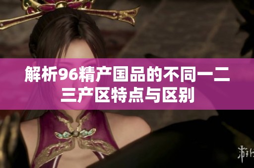 解析96精产国品的不同一二三产区特点与区别