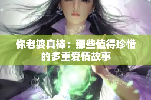 你老婆真棒：那些值得珍惜的多重爱情故事