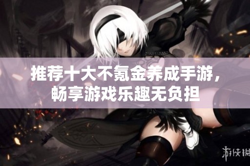 推荐十大不氪金养成手游，畅享游戏乐趣无负担