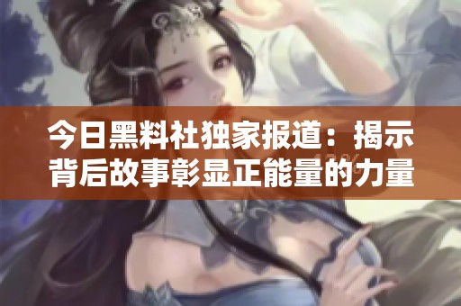 今日黑料社独家报道：揭示背后故事彰显正能量的力量