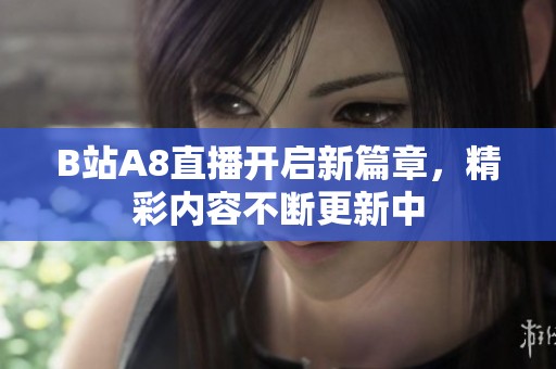 B站A8直播开启新篇章，精彩内容不断更新中