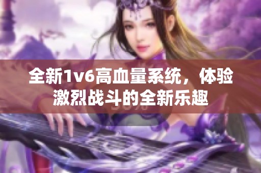 全新1v6高血量系统，体验激烈战斗的全新乐趣
