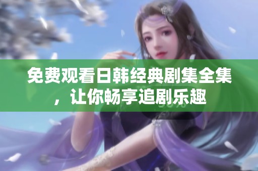 免费观看日韩经典剧集全集，让你畅享追剧乐趣