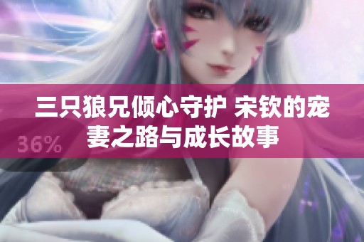 三只狼兄倾心守护 宋钦的宠妻之路与成长故事