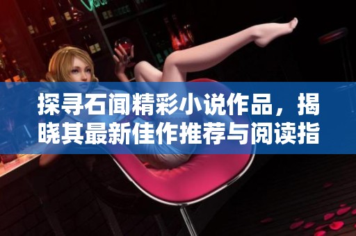 探寻石闻精彩小说作品，揭晓其最新佳作推荐与阅读指南