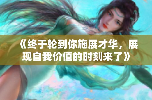 《终于轮到你施展才华，展现自我价值的时刻来了》