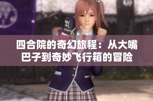 四合院的奇幻旅程：从大嘴巴子到奇妙飞行箱的冒险