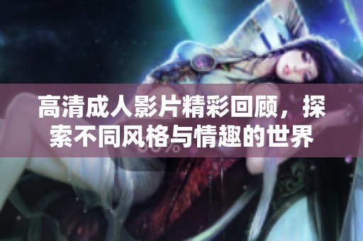 高清成人影片精彩回顾，探索不同风格与情趣的世界
