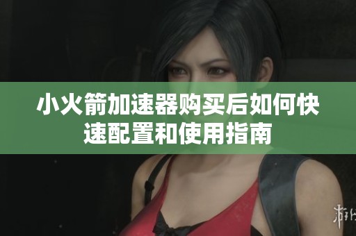 小火箭加速器购买后如何快速配置和使用指南