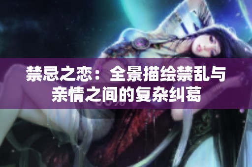 禁忌之恋：全景描绘禁乱与亲情之间的复杂纠葛