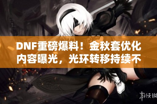 DNF重磅爆料！金秋套优化内容曝光，光环转移持续不消失