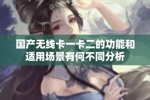 国产无线卡一卡二的功能和适用场景有何不同分析